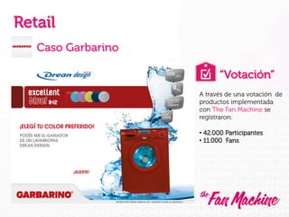 Retail
Caso Garbarino
“Votación”
A través de una votación de
productos implementada
con The Fan Machine se
registraron:
•  42.000 Participantes
•  11.000 Fans

 