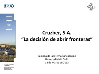 Cruzber, S.A.
“La decisión de abrir fronteras”

       Semana de la Internacionalización
            Universidad de Cádiz
            18 de Marzo de 2013
 