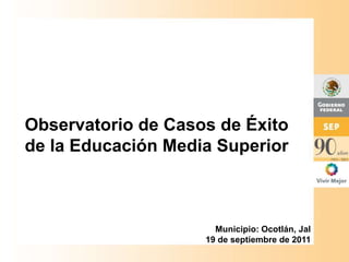 Observatorio de Casos de Éxito
de la Educación Media Superior
Municipio: Ocotlán, Jal
19 de septiembre de 2011
 