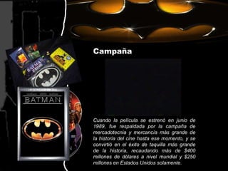 CampañaCuando la película se estrenó en junio de 1989, fue respaldada por la campaña de mercadotecnia y mercancía más grande de la historia del cine hasta ese momento, y se convirtió en el éxito de taquilla más grande de la historia, recaudando más de $400 millones de dólares a nivel mundial y $250 millones en Estados Unidos solamente.