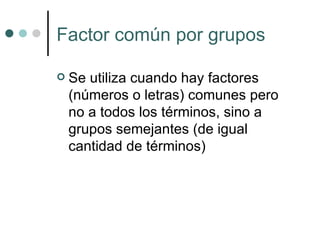 Factor común por grupos Se utiliza cuando hay factores (números o letras) comunes pero no a todos los términos, sino a grupos semejantes (de igual cantidad de términos) 