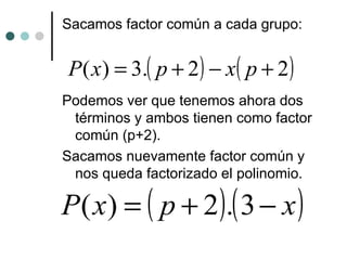 Sacamos factor común a cada grupo: Podemos ver que tenemos ahora dos términos y ambos tienen como factor común (p+2). Sacamos nuevamente factor común y nos queda factorizado el polinomio. 