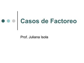 Casos de Factoreo Prof. Juliana Isola 