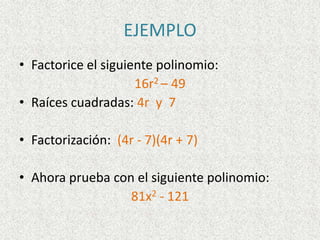 EJEMPLO
• Factorice el siguiente polinomio:
16r2 – 49
• Raíces cuadradas: 4r y 7
• Factorización: (4r - 7)(4r + 7)
• Ahora prueba con el siguiente polinomio:
81x2 - 121
 