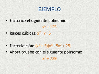 EJEMPLO
• Factorice el siguiente polinomio:
x6 + 125
• Raíces cúbicas: x2 y 5
• Factorización: (x2 + 5)(x4 - 5x2 + 25)
• Ahora pruebe con el siguiente polinomio:
x3 + 729
 