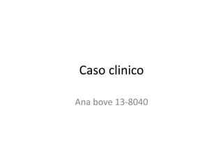 Caso clinico
Ana bove 13-8040
 