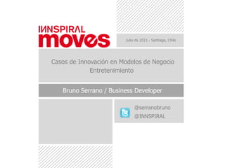 Julio de 2011 - Santiago, Chile Casos de Innovación en Modelos de Negocio Entretenimiento Bruno Serrano / Business Developer @serranobruno bserrano@innspiral.com  @INNSPIRAL 
