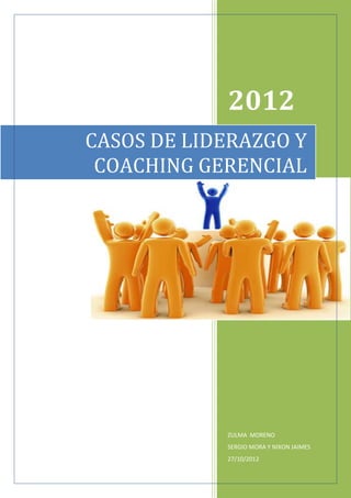 2012
CASOS DE LIDERAZGO Y
 COACHING GERENCIAL




            ZULMA MORENO
            SERGIO MORA Y NIXON JAIMES
            27/10/2012
 