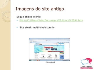 Imagens do site antigo
Segue abaixo o link:
 file:///C:/Users/livia/Documents/Multimix%20Air.htm
 Site atual: multimixair.com.br
Site atual
 