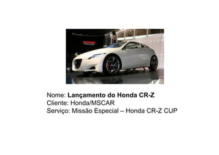 Nome: Lançamento do Honda CR-Z
Cliente: Honda/MSCAR
Serviço: Missão Especial – Honda CR-Z CUP
 