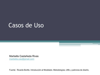 Casos de Uso
Fuente: Ricardo Borillo. Introducción al Modelado. Metodologías, UML y patrones de diseño.
Marbella Castañeda Rivas
marbella.cas@gmail.com
 