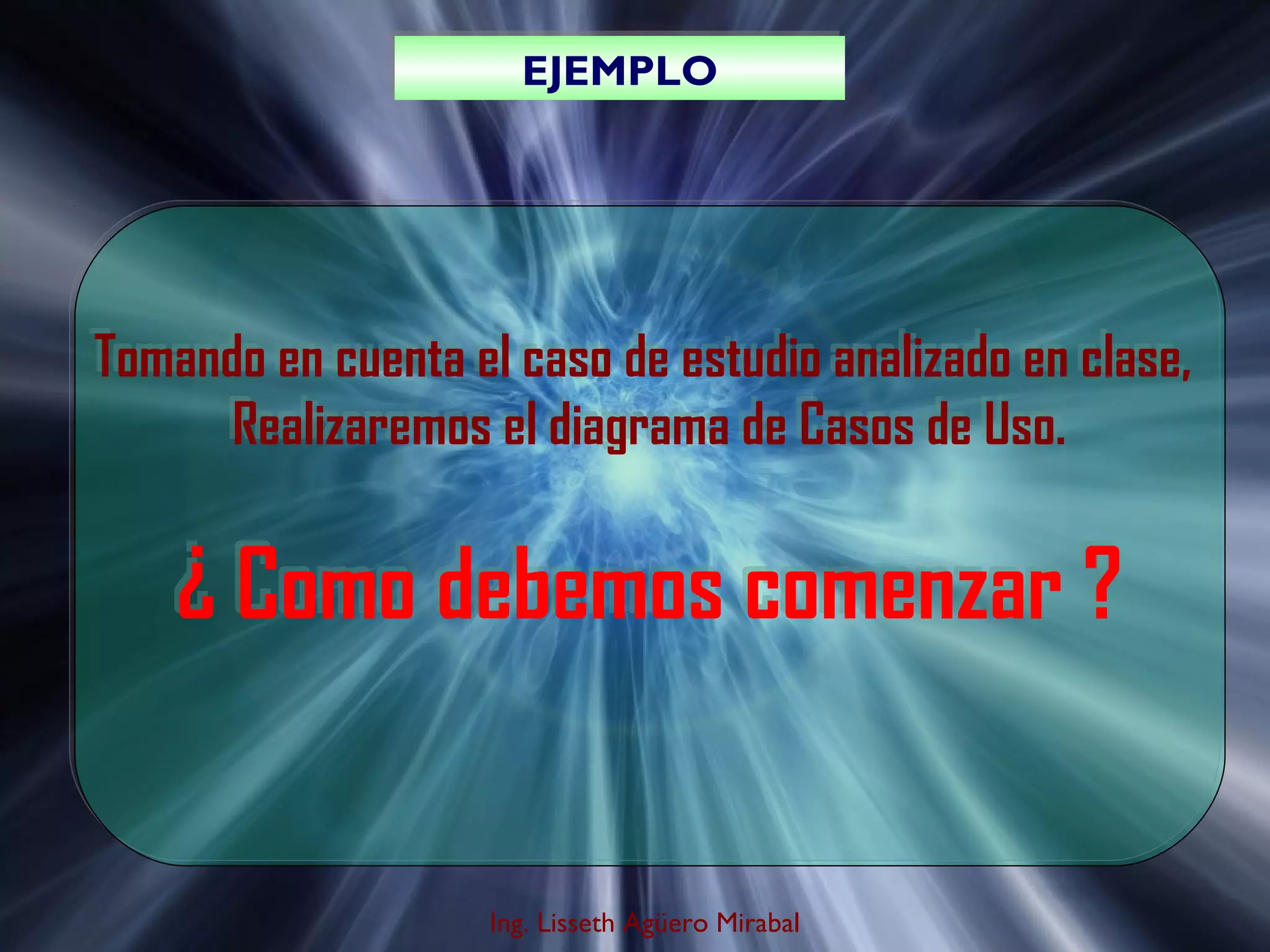 EJEMPLO
EJEMPLO

Tomando en cuenta el caso de estudio analizado en clase,
Realizaremos el diagrama de Casos de Uso.

¿ Como debemos comenzar ?

Ing. Lisseth Agüero Mirabal

 
