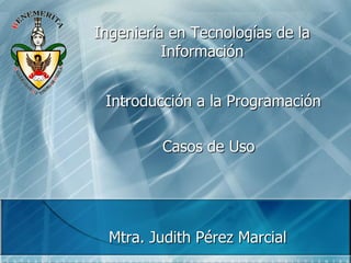 Ingeniería en Tecnologías de la
Información
Introducción a la Programación
Casos de Uso

Mtra. Judith Pérez Marcial

 