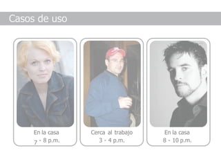 Casos de uso




     En la casa   Cerca al trabajo   En la casa
     7 - 8 p.m.      3 - 4 p.m.      8 - 10 p.m.
 