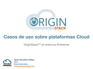 Casos de uso sobre plataformas Cloud 
OriginStack™ en entornos Enterprise 
Javier González Calleja 
CEO 
@gonzalezcalleja 
www.nimbusconcept.com 
 