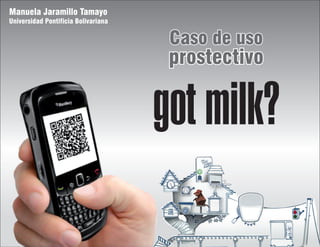 Manuela Jaramillo Tamayo
Universidad Pontificia Bolivariana

                                      Caso de uso
                                      prostectivo

                                     got milk?
 