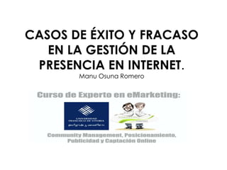CASOS DE ÉXITO Y FRACASO
EN LA GESTIÓN DE LA
PRESENCIA EN INTERNET.
Manu Osuna Romero
 