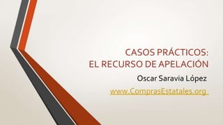 CASOS PRÁCTICOS:
EL RECURSO DE APELACIÓN
Oscar Saravia López
www.ComprasEstatales.org
 