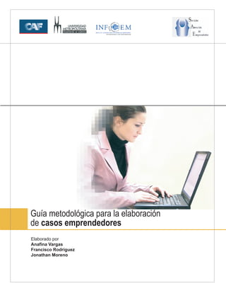 Guía metodológica para la elaboración
de casos emprendedores
Elaborado por
Anafina Vargas
Francisco Rodríguez
Jonathan Moreno
 