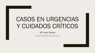 CASOS EN URGENCIAS
Y CUIDADOS CRÍTICOS
MV Javier Mouly
javiermouly@Hotmail.com
 