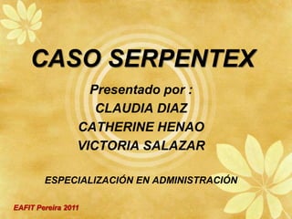 CASO SERPENTEX Presentado por : CLAUDIA DIAZ CATHERINE HENAO VICTORIA SALAZAR ESPECIALIZACIÓN EN ADMINISTRACIÓN EAFIT Pereira 2011 