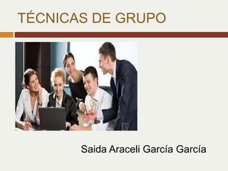 TÉCNICAS DE GRUPO
Saida Araceli García García
 