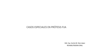 CASOS ESPECIALES EN PRÓTESIS FIJA
Odt. Esp. Cecilia M. Díaz López
REHABILITADORA ORAL
 