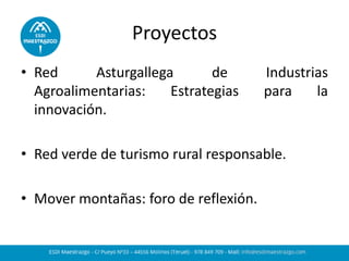 Proyectos 
•Red Asturgallega de Industrias Agroalimentarias: Estrategias para la innovación. 
•Red verde de turismo rural responsable. 
•Mover montañas: foro de reflexión.  