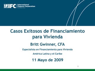 1 CasosExitosos de FinanciamientoparaVivienda Britt Gwinner, CFA Especialista en FinanciamientoparaVivienda América Latina y el Caribe 11 Mayo de 2009 