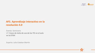 Evento: Seminario
UT: Casos de éxito de uso de las TIC en el aula
en la ETDH
Experto: Julio Esteban Martín
AF5. Aprendiza...