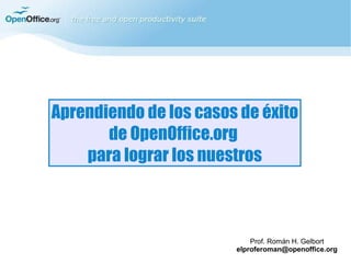 Aprendiendo de los casos de éxito de OpenOffice.org  para lograr los nuestros Prof. Román H. Gelbort [email_address] 