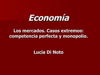 Economía Los mercados. Casos extremos: competencia perfecta y monopolio. Lucía Di Noto 