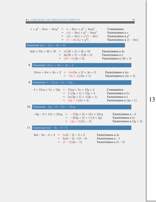 4.1. EJERCICIOS: FACTORIZACIÓN COMPLETA 13
x + y2
− 3mx − 3my2
= x − 3mx + y2
− 3my2
Conmutamos
= x(1 − 3m) + y2
− 3my2
Factorizamos a x
= x(1 − 3m) + y2
(1 − 3m) Factorizamos a y2
= (1 − 3m)(x + y2
) Factorizamos a (1 − 3m)
Factorizar 6ab + 15a + 4b + 10
6ab + 15a + 4b + 10 = 3a(2b + 5) + 4b + 10 Factorizamos a 3a
= 3a(2b + 5) + 2(2b + 5) Factorizamos a 2
= (2b + 5)(3a + 2) Factorizamos a (2b + 5)
8. Factorizar 12mn + 8m + 3n + 2
12mn + 8m + 3n + 2 = 4m(3n + 2) + 3n + 2 Factorizamos a 4m
= (3n + 2)(4m + 1) Factorizamos a (3n + 2)
9. Factorizar 4 + 15xy + 5x + 12y
4 + 15xy + 5x + 12y = 15xy + 5x + 12y + 4 Conmutamos
= 5x(3y + 1) + 12y + 4 Factorizamos a 5x
= 5x(3y + 1) + 4(3y + 1) Factorizamos a 4
= (3y + 1)(5x + 4) Factorizamos a (3y + 1)
10. Factorizar −6y − 9 + 15x + 10xy
−6y − 9 + 15x + 10xy = −3(2y + 3) + 15x + 10xy Factorizamos a −3
= −3(2y + 3) + 5x(3 + 2y) Factorizamos a 5x
= (2y + 3)(5x − 3) Factorizamos a (2y + 3)
11. Factorizar 3ab − 9a − b + 3
3ab − 9a − b + 3 = 3a(b − 3) − b + 3 Factorizamos a 3a
= 3a(b − 3)−1(b − 3) Factorizamos a −1
= (b − 3)(3a − 1) Factorizamos a (b − 3)
13
 
