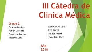 III Cátedra de
Clínica Médica
Grupo 2:
Ernesto Benitez
Ruben Cardozo
Francisco Encina
Victoria Galli
Juan Carlos Jara
José Morel
Violeta Ricart
Oscar Ruíz Díaz
Año
2018
 