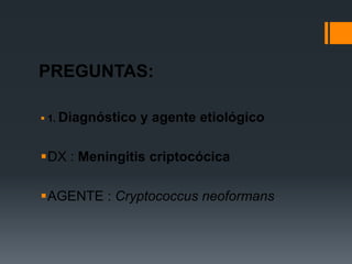 PREGUNTAS:

 1. Diagnóstico   y agente etiológico

DX : Meningitis criptocócica

AGENTE : Cryptococcus neoformans
 