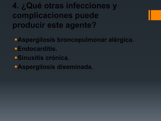 4. ¿Qué otras infecciones y
complicaciones puede
producir este agente?
Aspergilosis broncopulmonar alérgica.
Endocarditis.
Sinusitis crónica.
Aspergilosis diseminada.
 