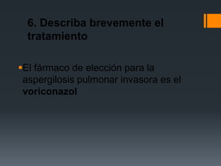 6. Describa brevemente el
  tratamiento

El fármaco de elección para la
 aspergilosis pulmonar invasora es el
 voriconazol
 