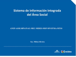 Sistema de Información Integrada
           del Área Social


ANEP-ASSE-BPS-INAU-MEC-MIDES-MSP-MVOTMA-MTSS




                 Soc. Milton Silveira
 