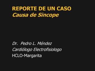 REPORTE DE UN CASOCausa de Sincope Dr.  Pedro L. Méndez Cardiólogo Electrofisiologo HCLO-Margarita 