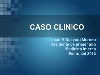 CASO CLINICO
Joan E Guevara Moreno
Residente de primer año
Medicina Interna
Enero del 2013
 