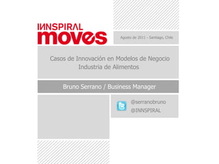 Agosto de 2011 - Santiago, Chile Casos de Innovación en Modelos de Negocio Industria de Alimentos Bruno Serrano / Business Manager @serranobruno @INNSPIRAL bserrano@innspiral.com  