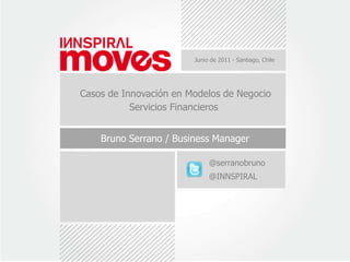 Junio de 2011 - Santiago, Chile Casos de Innovación en Modelos de Negocio Servicios Financieros Bruno Serrano / Business Manager @serranobruno @INNSPIRAL bserrano@innspiral.com  