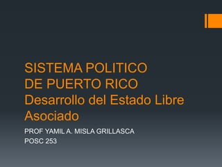 SISTEMA POLITICO
DE PUERTO RICO
Desarrollo del Estado Libre
Asociado
PROF YAMIL A. MISLA GRILLASCA
POSC 253
 