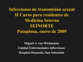 Infecciones de transmisión sexual
   II Curso para residentes de
        Medicina Interna
          SEINORTE
    Pamplona, enero de 2009

        Miguel A von Wichmann
    Unidad Enfermedades Infecciosas
    Hospital Donostia, San Sebastián
 