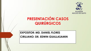 PRESENTACIÓN CASOS
QUIRÚRGICOS
EXPOSITOR: MD. DANIEL FLORES
CIRUJANO: DR. EDWIN GUALLASAMIN
 