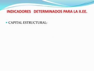 INDICADORES DETERMINADOS PARA LA II.EE.

 CAPITAL ESTRUCTURAL:
 