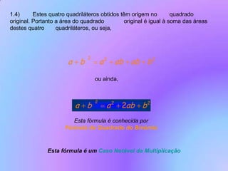 1.4)	Estes quatro quadriláteros obtidos têm origem no 	quadrado original. Portanto a área do quadrado 	original é igual à soma das áreas destes quatro 	quadriláteros, ou seja, ou ainda, Esta fórmula é conhecida porFórmula do Quadrado do BinómioEsta fórmula é um Caso Notável da Multiplicação
