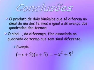 ConclusõesO produto de dois binómios que só diferem no sinal de um dos termos é igual à diferença dos quadrados dos termos. O sinal -, da diferença, fica associado ao   quadrado do termo que tem sinal diferente. Exemplo: