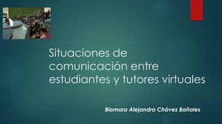 Situaciones de 
comunicación entre 
estudiantes y tutores virtuales 
Biomara Alejandra Chávez Bañales 
 