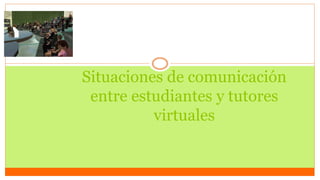 Situaciones de comunicación
entre estudiantes y tutores
virtuales
 